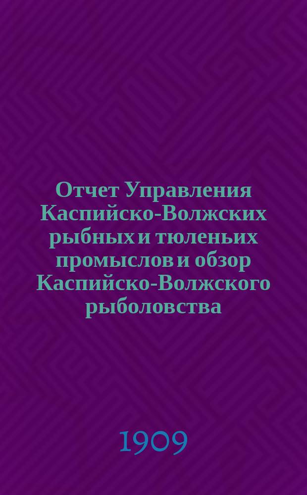 Отчет Управления Каспийско-Волжских рыбных и тюленьих промыслов и обзор Каспийско-Волжского рыболовства... за 1906 год