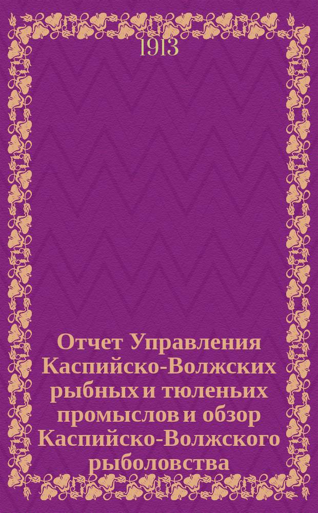 Отчет Управления Каспийско-Волжских рыбных и тюленьих промыслов и обзор Каспийско-Волжского рыболовства... за 1909 год