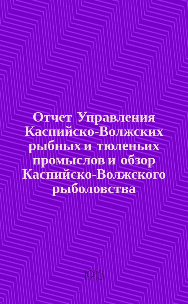 Отчет Управления Каспийско-Волжских рыбных и тюленьих промыслов и обзор Каспийско-Волжского рыболовства... за 1910 год