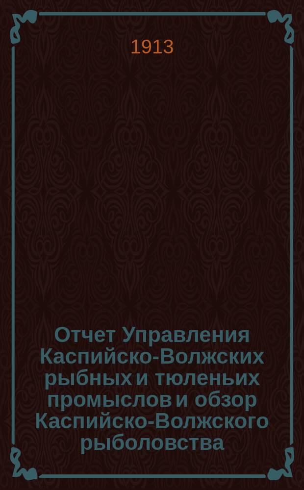 Отчет Управления Каспийско-Волжских рыбных и тюленьих промыслов и обзор Каспийско-Волжского рыболовства... за 1911 год