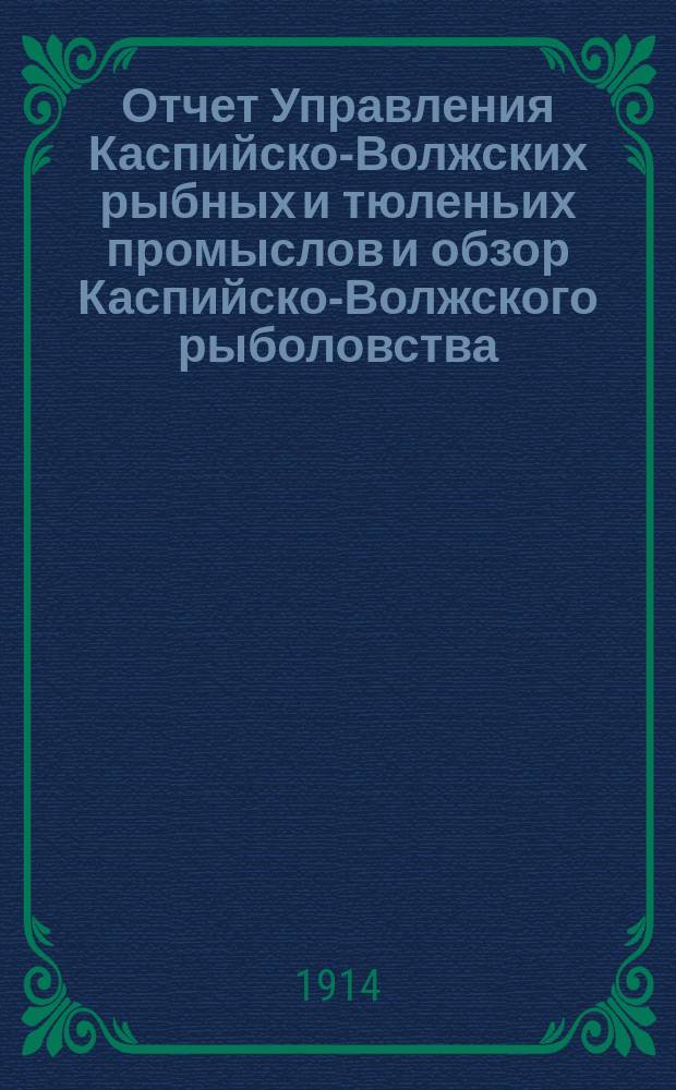 Отчет Управления Каспийско-Волжских рыбных и тюленьих промыслов и обзор Каспийско-Волжского рыболовства... за 1913 год