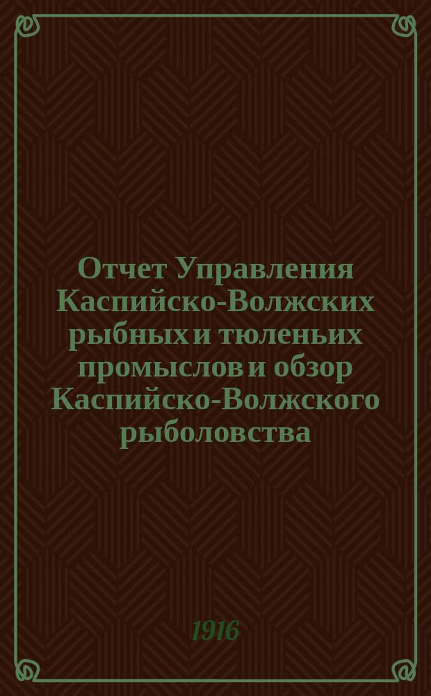 Отчет Управления Каспийско-Волжских рыбных и тюленьих промыслов и обзор Каспийско-Волжского рыболовства... за 1915 год