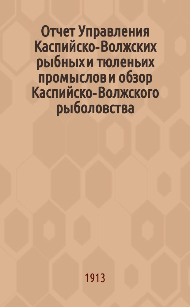 Отчет Управления Каспийско-Волжских рыбных и тюленьих промыслов и обзор Каспийско-Волжского рыболовства... за 1911 год