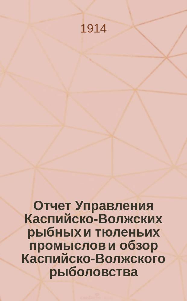 Отчет Управления Каспийско-Волжских рыбных и тюленьих промыслов и обзор Каспийско-Волжского рыболовства... за 1912 год