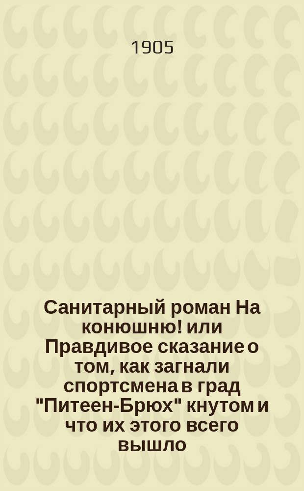 ... Санитарный роман На конюшню! или Правдивое сказание о том, как загнали спортсмена в град "Питеен-Брюх" кнутом и что их этого всего вышло : Сост. из 20 гл., 2 предисл. и 1 послесл. и более 60 фот. действующих мест и лиц из жизни города "Питеен-Брюха"