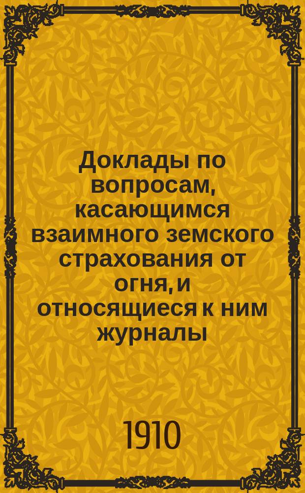 Доклады по вопросам, касающимся взаимного земского страхования от огня, и относящиеся к ним журналы... Рязанского губернского земского собрания. 45-го очередного... 1909 год