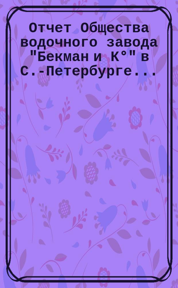 Отчет Общества водочного завода "Бекман и К&deg;" в С.-Петербурге.. : (По трем з-дам отдельно). ... с 1-го января 1899 года по 1-е января 1900 года