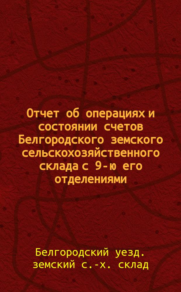 Отчет об операциях и состоянии счетов Белгородского земского сельскохозяйственного склада с 9-ю его отделениями...