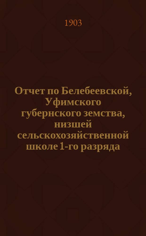 Отчет по Белебеевской, Уфимского губернского земства, низшей сельскохозяйственной школе 1-го разряда... ... за 1902 год