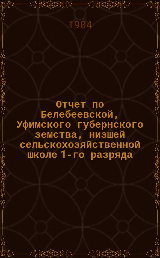 Отчет по Белебеевской, Уфимского губернского земства, низшей сельскохозяйственной школе 1-го разряда... ... за 1903 учебный год