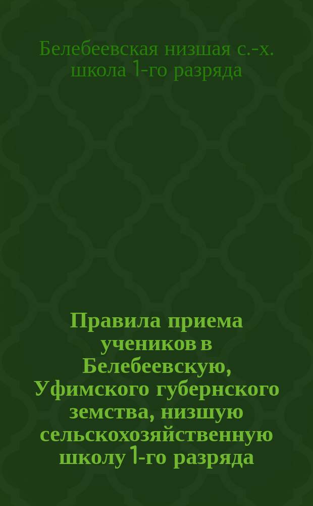 Правила приема учеников в Белебеевскую, Уфимского губернского земства, низшую сельскохозяйственную школу 1-го разряда : С доп