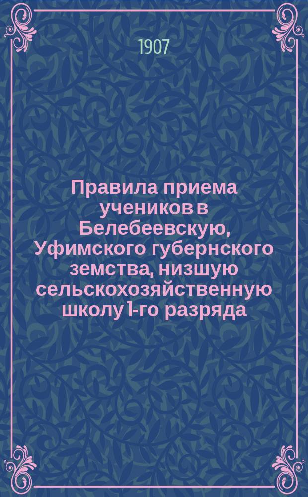 Правила приема учеников в Белебеевскую, Уфимского губернского земства, низшую сельскохозяйственную школу 1-го разряда : С изм