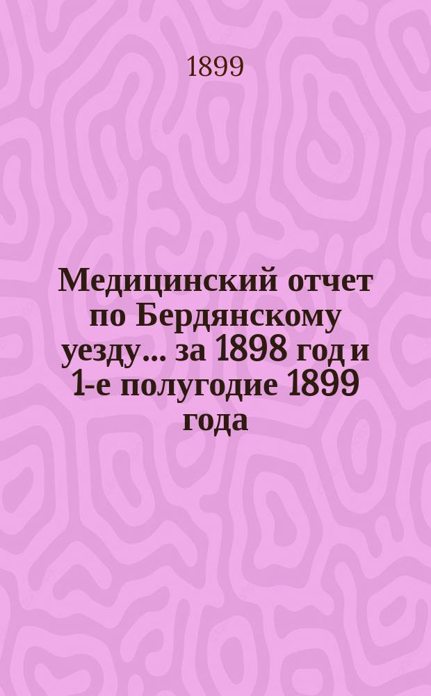Медицинский отчет по Бердянскому уезду... за 1898 год и 1-е полугодие 1899 года