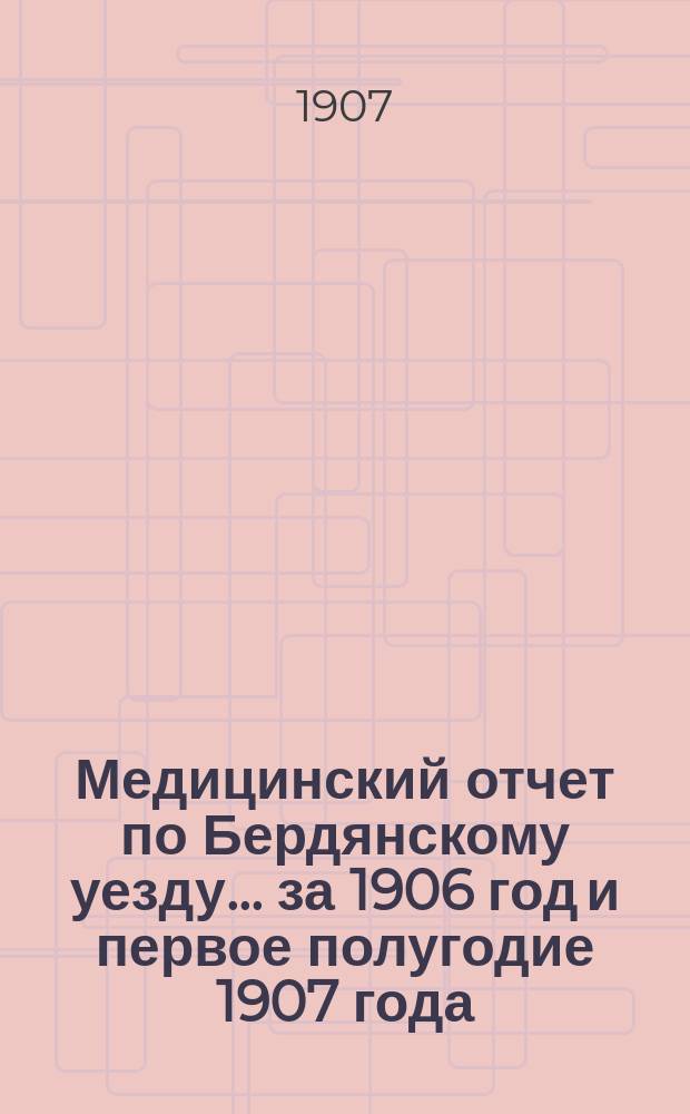 Медицинский отчет по Бердянскому уезду... за 1906 год и первое полугодие 1907 года