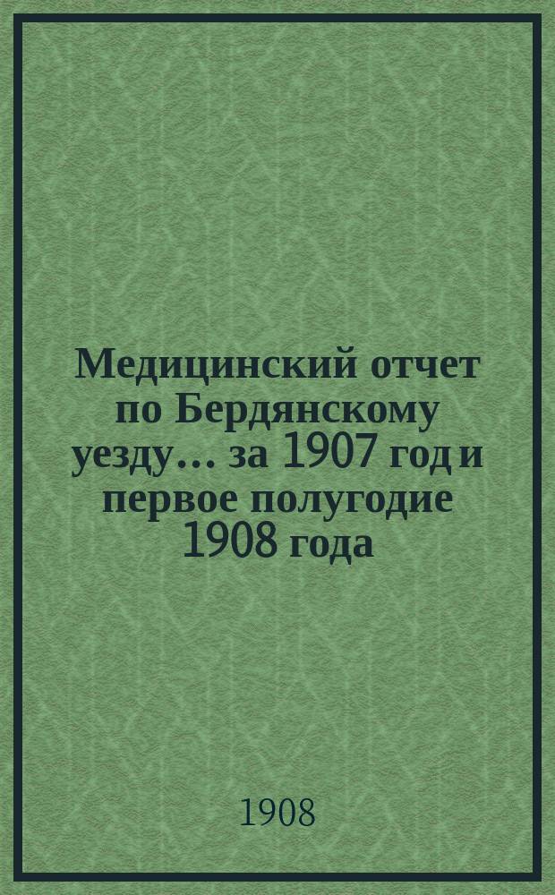 Медицинский отчет по Бердянскому уезду... за 1907 год и первое полугодие 1908 года