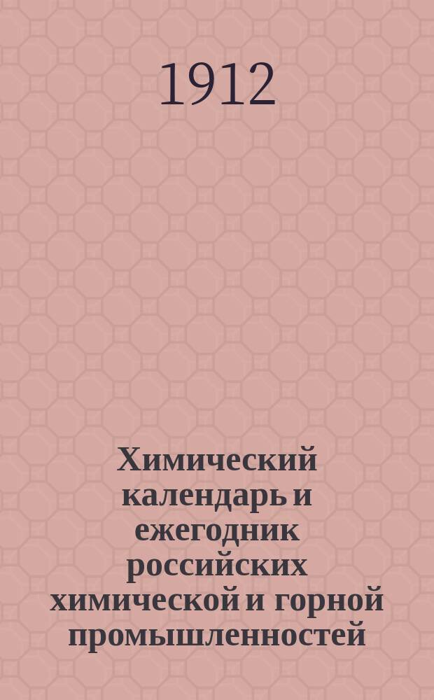 Химический календарь и ежегодник российских химической и горной промышленностей : Карм., запис. и справ. кн. для г.г. химиков, технологов, владельцев ф-к и з-дов, горн. инж. и студентов... ... на 1912 год