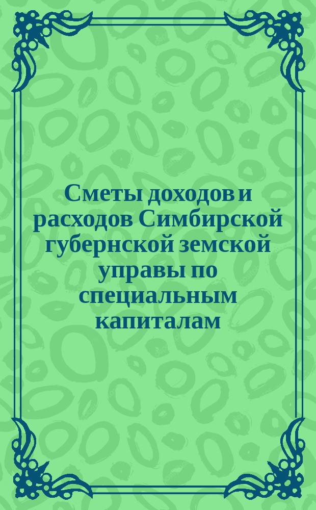 Сметы доходов и расходов Симбирской губернской земской управы по специальным капиталам... на 1904 год