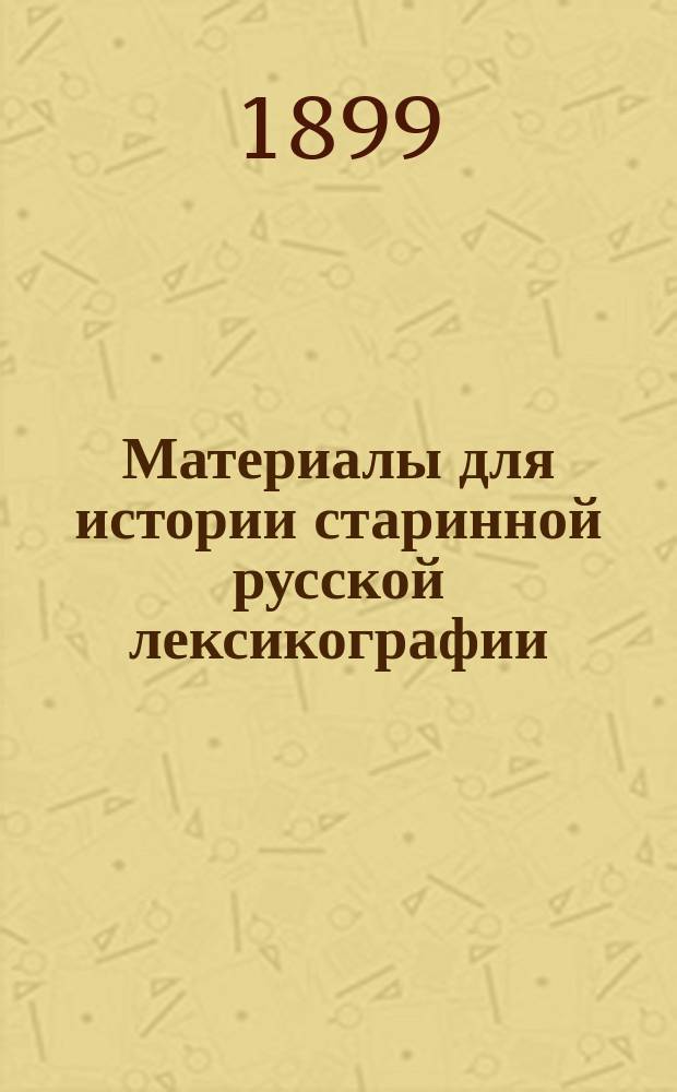Материалы для истории старинной русской лексикографии : Вып. 2. Вып. 2 : Два старинных областных словаря XVIII столетия: 1. Краткое некоторых речей, в Устюге Великом и и прочих окрестных градах от тамошних обывателей употребляемых - Собрание по алфавиту [1757 г.] и 2. Слова и Речи в Вятской провинции особливо у Простолюдинов употребляемые [1772 г.]
