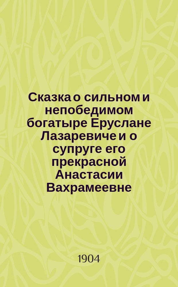 Сказка о сильном и непобедимом богатыре Еруслане Лазаревиче и о супруге его прекрасной Анастасии Вахрамеевне