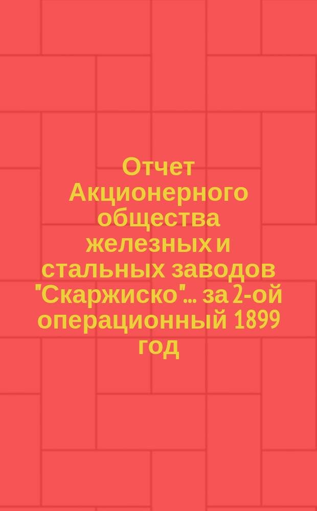 Отчет Акционерного общества железных и стальных заводов "Скаржиско"... ... за 2-ой операционный 1899 год