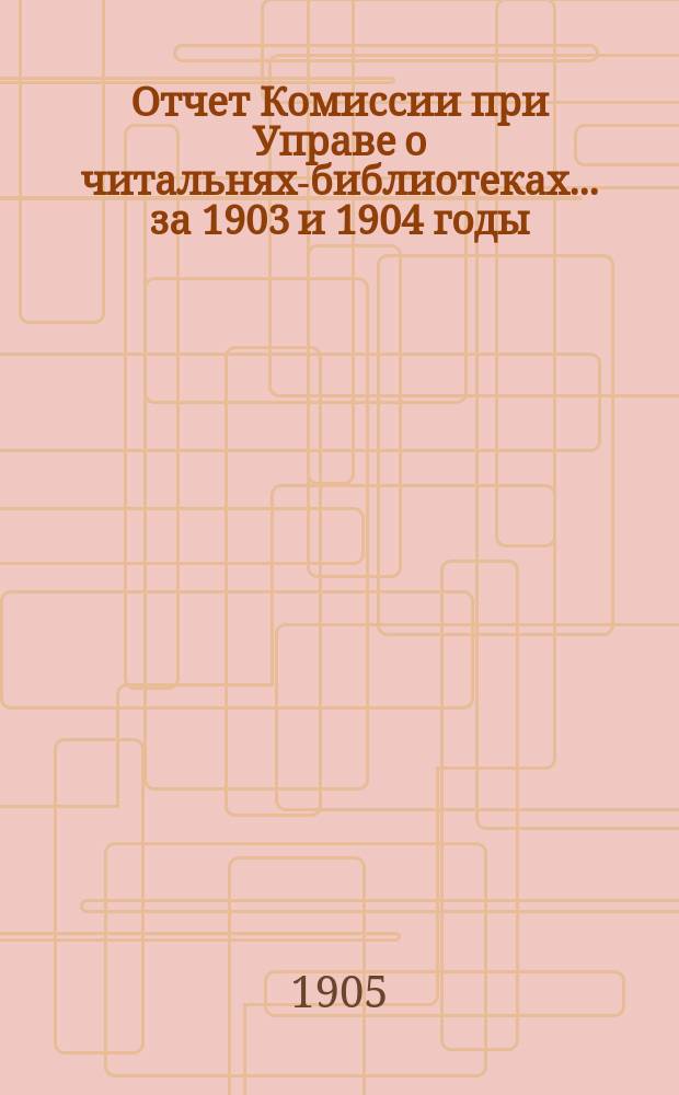 Отчет Комиссии при Управе о читальнях-библиотеках... за 1903 и 1904 годы