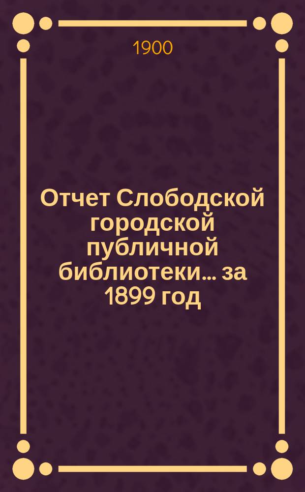 Отчет Слободской городской публичной библиотеки... за 1899 год