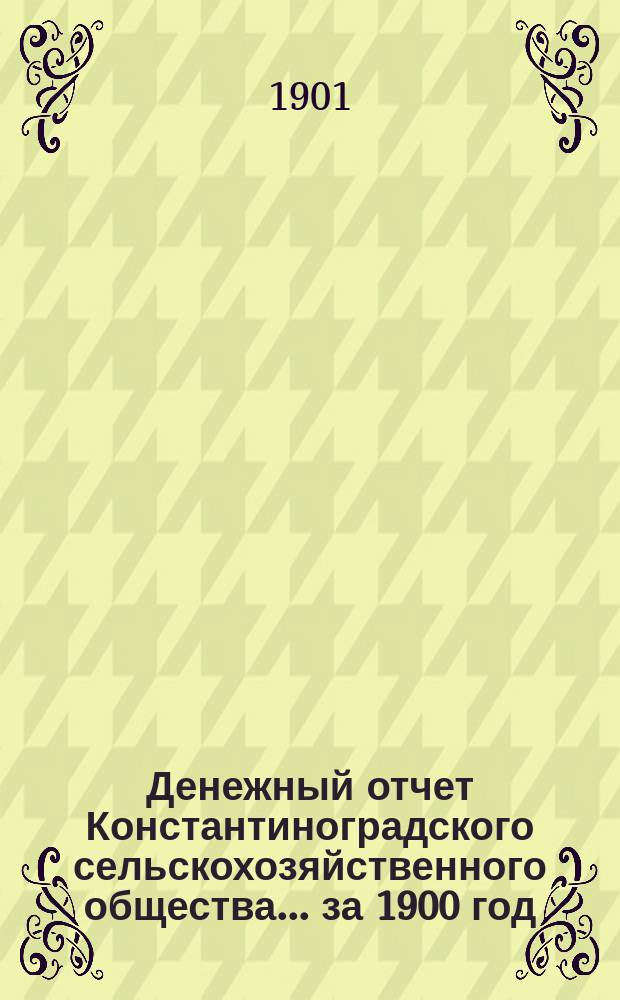 Денежный отчет Константиноградского сельскохозяйственного общества... за 1900 год