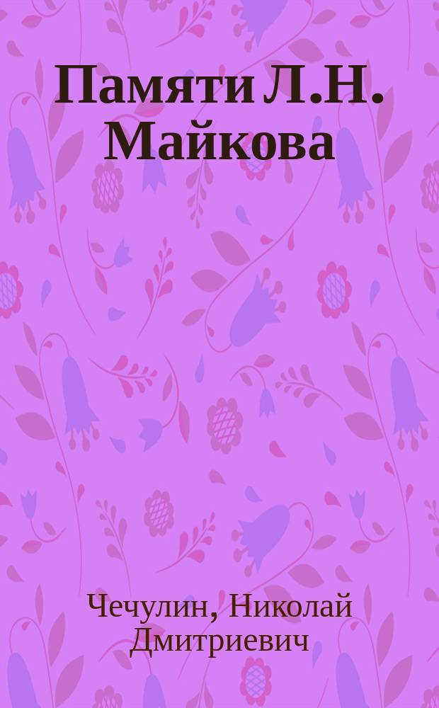 ... Памяти Л.Н. Майкова : Чит. в заседании Имп. О-ва любителей древней письменности 10 ноября 1900 г.