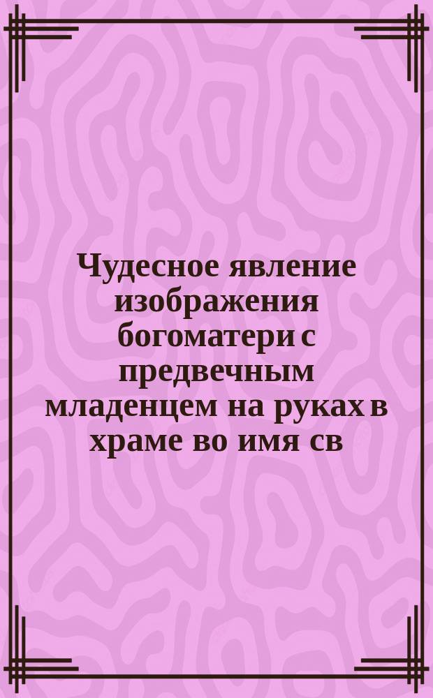 Чудесное явление изображения богоматери с предвечным младенцем на руках в храме во имя св. равноапостольного князя Владимира в Киеве