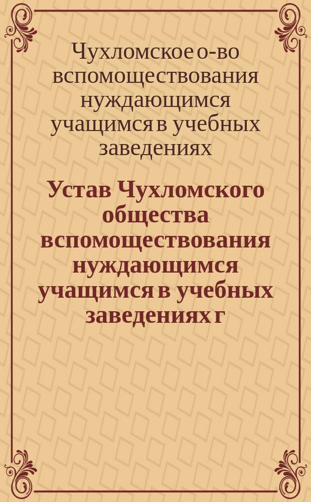 Устав Чухломского общества вспомоществования нуждающимся учащимся в учебных заведениях г. Чухломы и Чухломского уезда