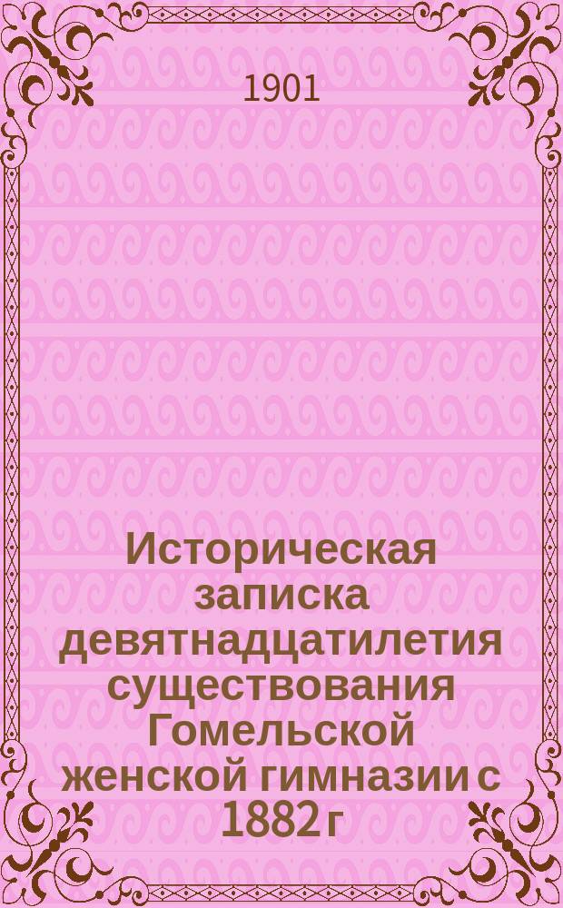Историческая записка девятнадцатилетия существования Гомельской женской гимназии с 1882 г. по 1901 год