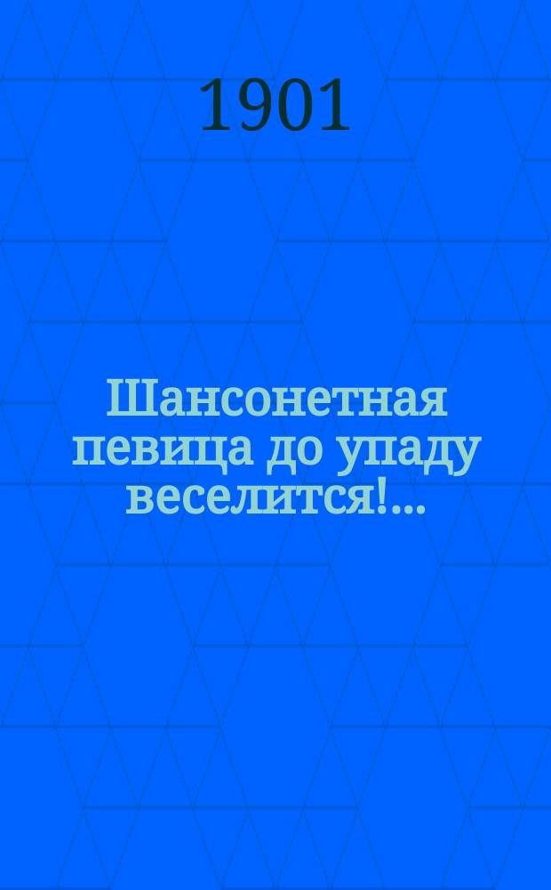 Шансонетная певица до упаду веселится!.. : Сб. новейших жен., пикант., комич., веселых и сатир. рассказов, сцен, куплетов, шуток, анекдотов, шансонет и речитативов..