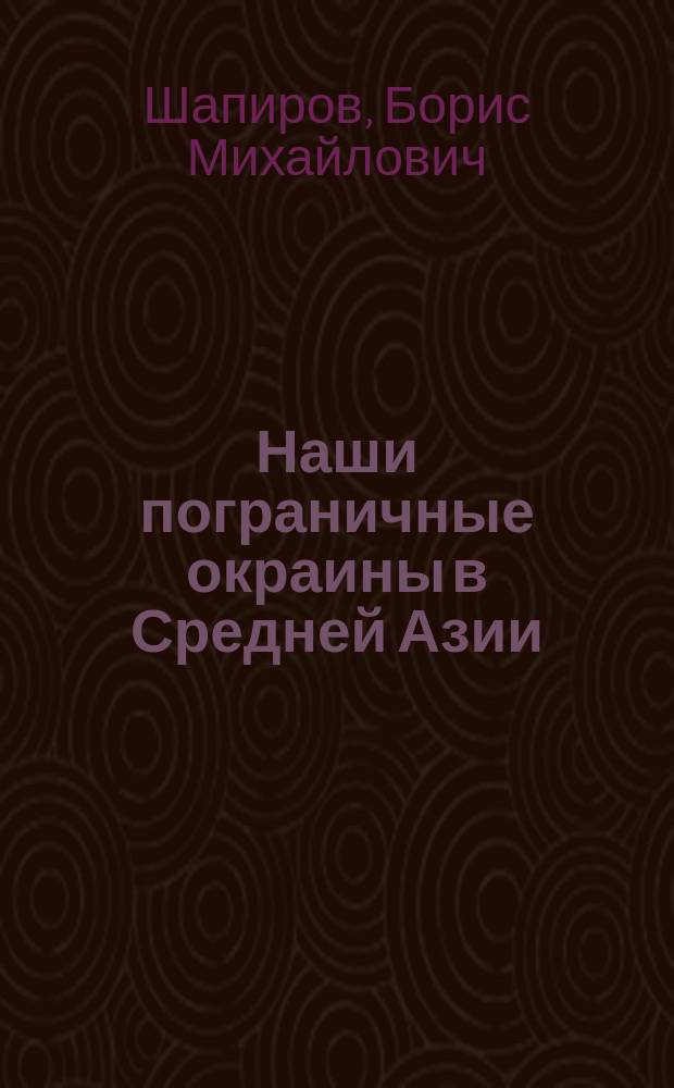 Наши пограничные окраины в Средней Азии : Путевые наброски Бориса Шапирова