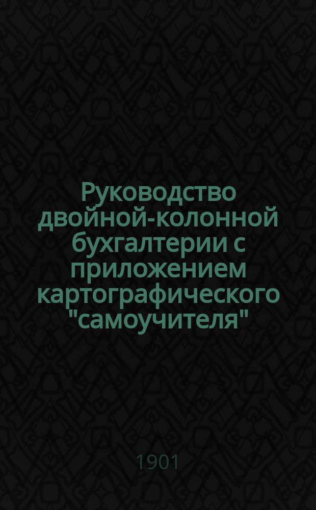 Руководство двойной-колонной бухгалтерии с приложением картографического "самоучителя", представляющего свод счетов сельскохозяйственной экономии, и особой наглядной "Азбуки бухгалтерии"