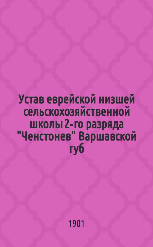 Устав еврейской низшей сельскохозяйственной школы 2-го разряда "Ченстонев" Варшавской губ., Гроецкого уезда : Утв. 18 сент. 1901 г.