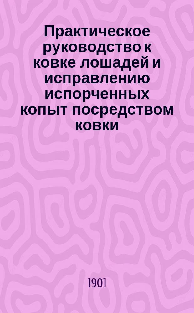Практическое руководство к ковке лошадей и исправлению испорченных копыт посредством ковки