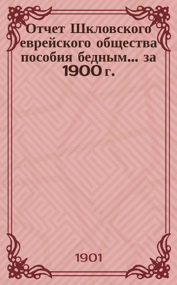 Отчет Шкловского еврейского общества пособия бедным... ... за 1900 г.