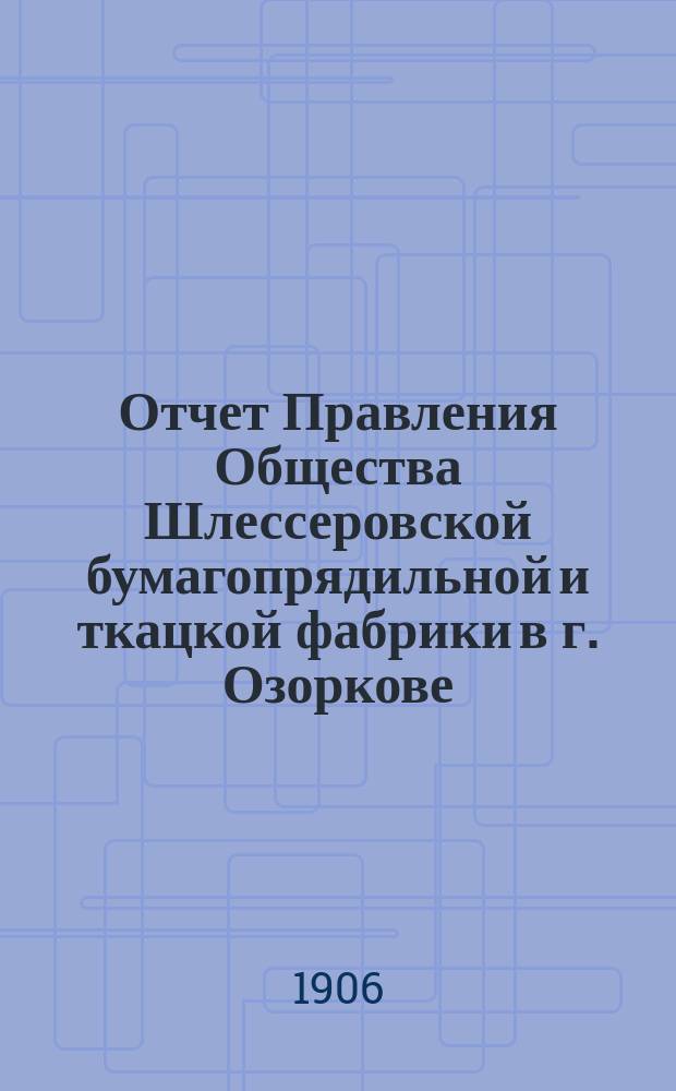 ...Отчет Правления Общества Шлессеровской бумагопрядильной и ткацкой фабрики в г. Озоркове. Десятый... за 1905 год