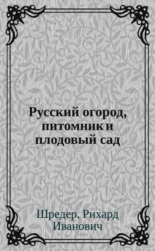 Русский огород, питомник и плодовый сад : Руководство к наивыгоднейшему устройству и ведению огород. и садового хозяйства