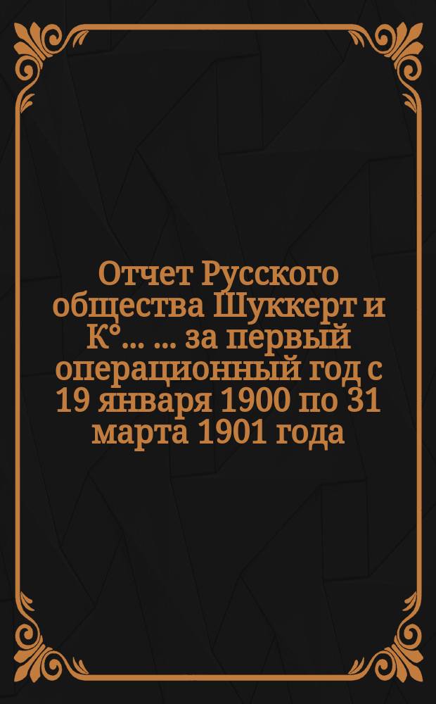 Отчет Русского общества Шуккерт и К° ... ... за первый операционный год с 19 января 1900 по 31 марта 1901 года