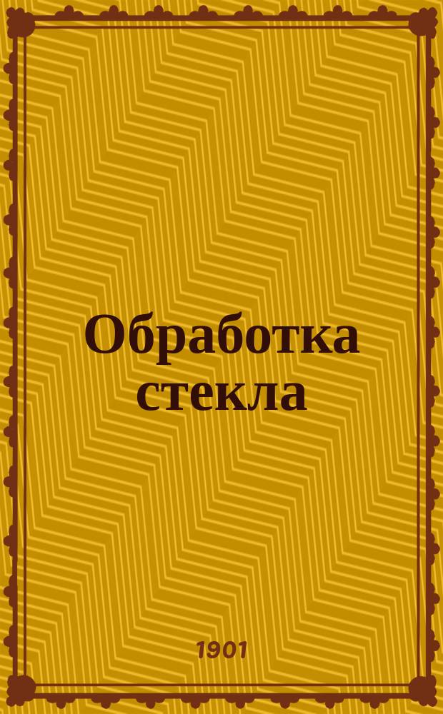 Обработка стекла : Плавление и огибание стекла на стеклодув. лампе, его пробуравливание, шлифование, травление, распиливание и замазывание : Пер. с 8-го нем. изд