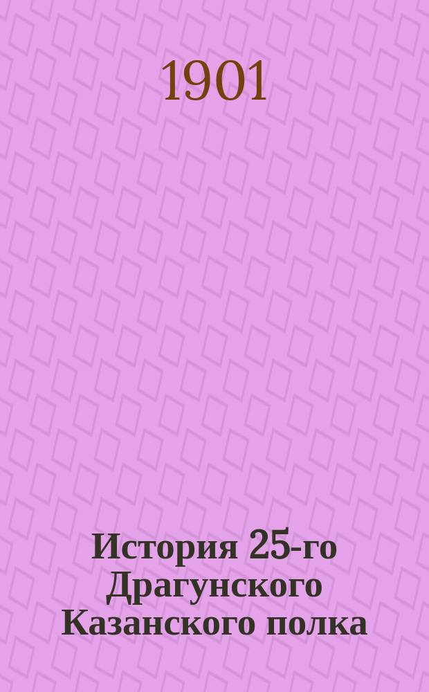 История 25-го Драгунского Казанского полка : 1701-1901 гг