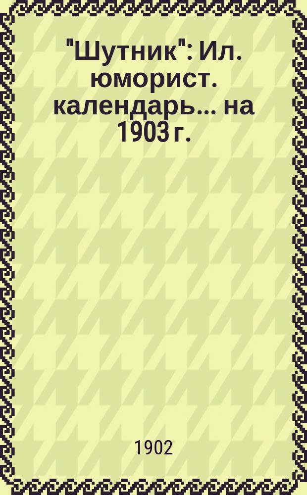 "Шутник" : Ил. юморист. календарь. ... на 1903 г.