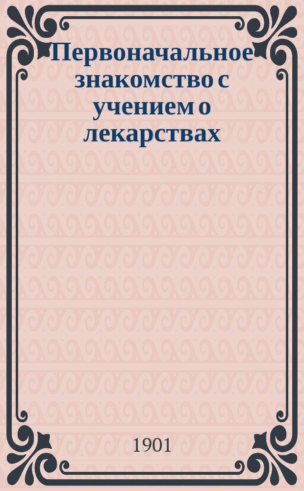 Первоначальное знакомство с учением о лекарствах : Для сестер милосердия и лиц ухаживающих за больными