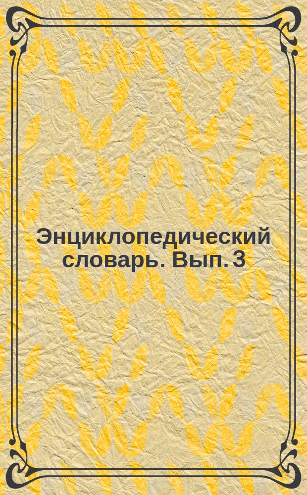 Энциклопедический словарь. Вып. 3