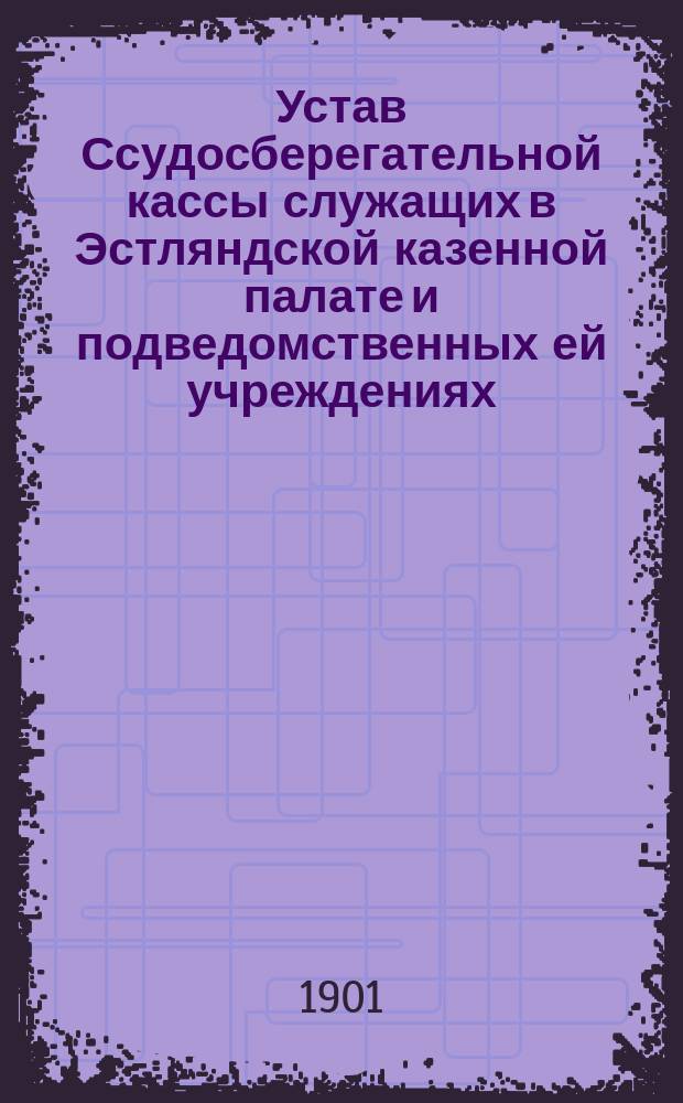 Устав Ссудосберегательной кассы служащих в Эстляндской казенной палате и подведомственных ей учреждениях : Утв. 22 янв. 1901 г.