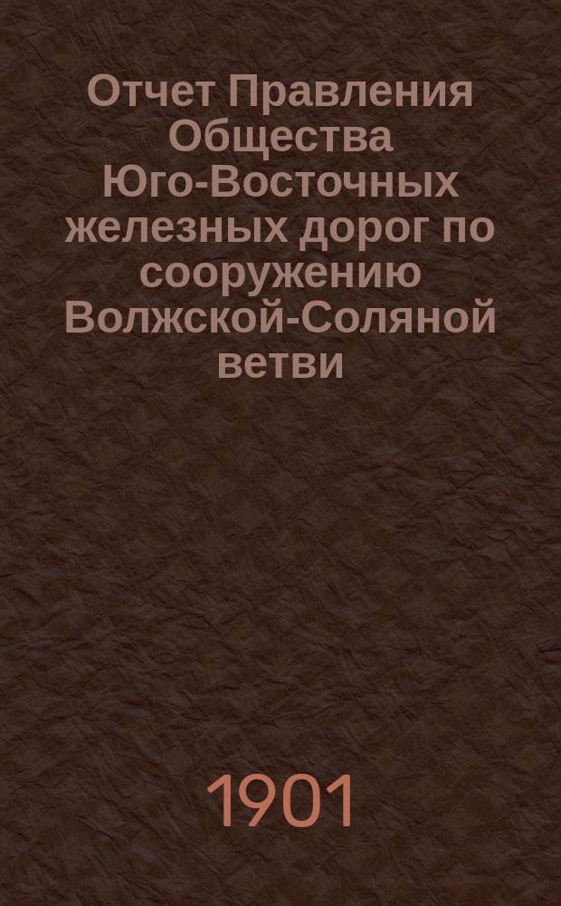 Отчет Правления Общества Юго-Восточных железных дорог по сооружению Волжской-Соляной ветви