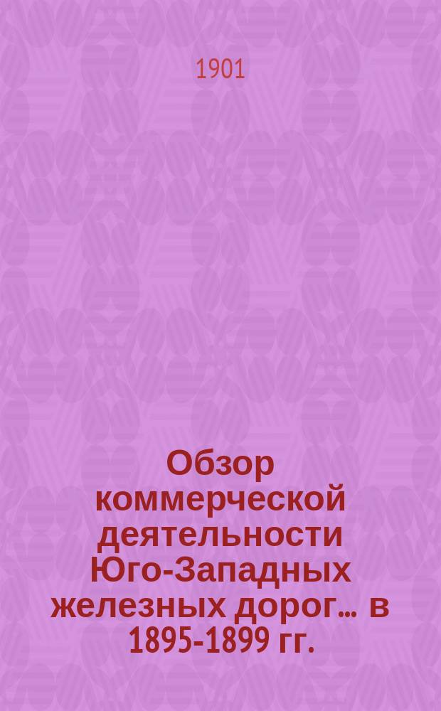 Обзор коммерческой деятельности Юго-Западных железных дорог. ... в 1895-1899 гг.