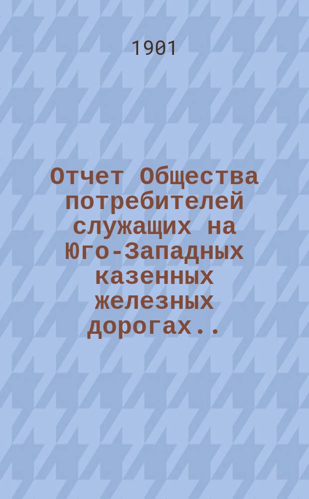 Отчет Общества потребителей служащих на Юго-Западных казенных железных дорогах...