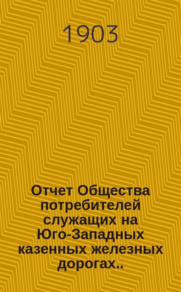 Отчет Общества потребителей служащих на Юго-Западных казенных железных дорогах... ... за 1902 операционный год